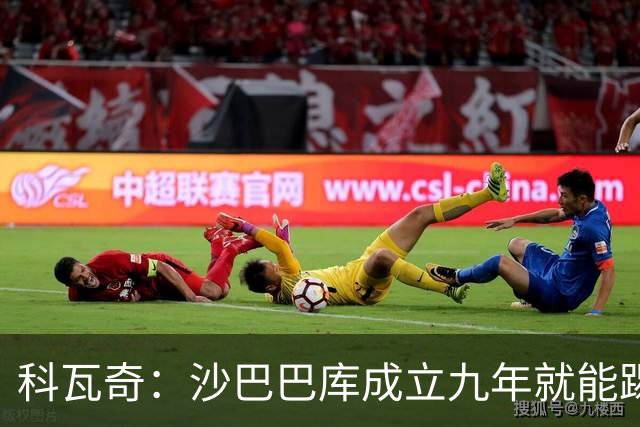 科瓦奇：沙巴巴库成立九年就能踢欧冠，说明他们做对了很多事